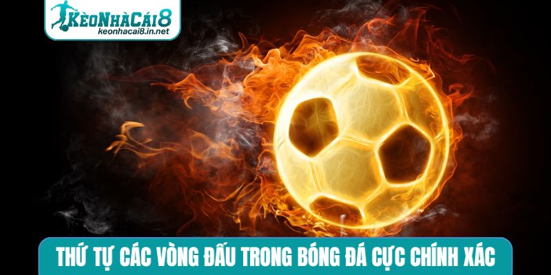 Thứ tự các vòng đấu trong bóng đá cực chính xác